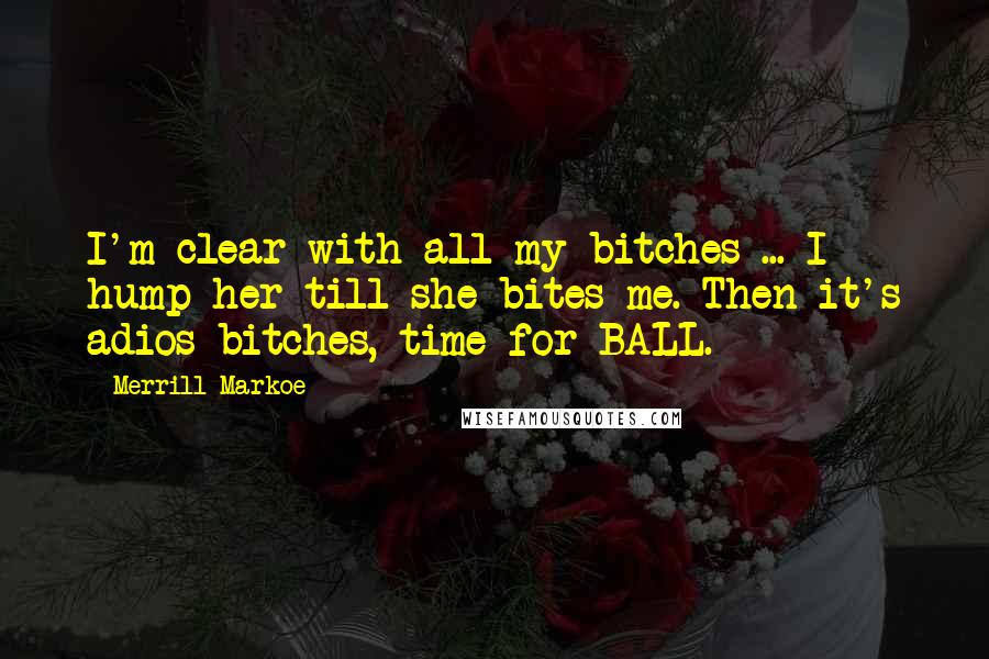 Merrill Markoe Quotes: I'm clear with all my bitches ... I hump her till she bites me. Then it's adios bitches, time for BALL.