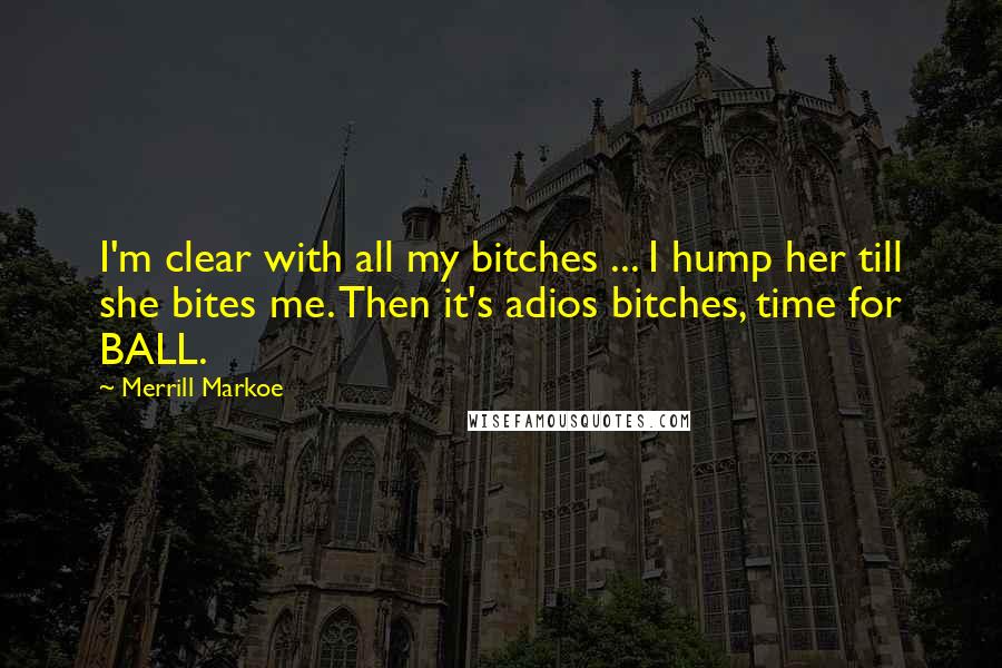 Merrill Markoe Quotes: I'm clear with all my bitches ... I hump her till she bites me. Then it's adios bitches, time for BALL.