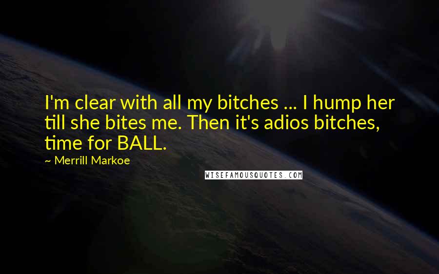 Merrill Markoe Quotes: I'm clear with all my bitches ... I hump her till she bites me. Then it's adios bitches, time for BALL.