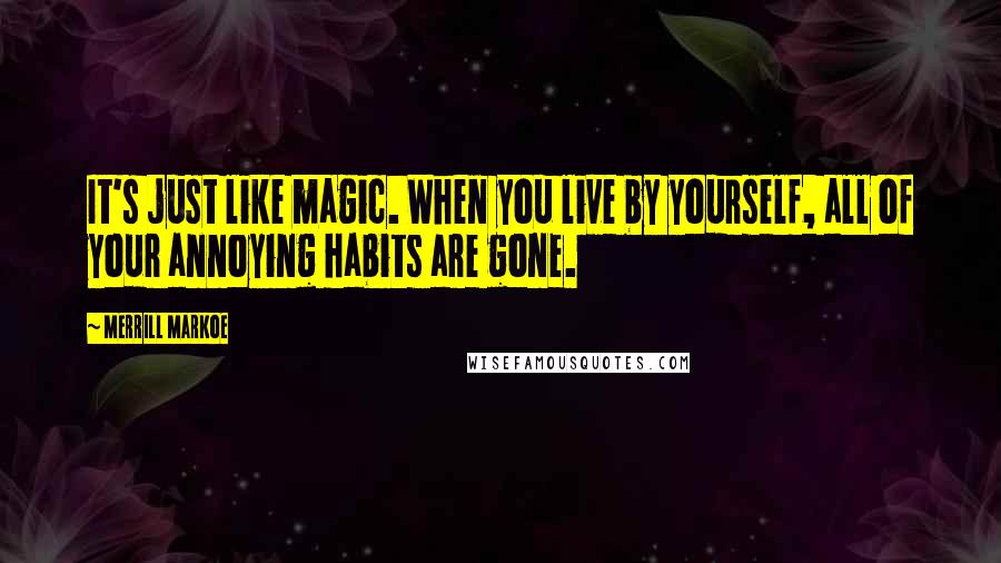Merrill Markoe Quotes: It's just like magic. When you live by yourself, all of your annoying habits are gone.