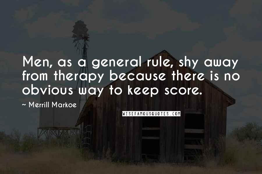 Merrill Markoe Quotes: Men, as a general rule, shy away from therapy because there is no obvious way to keep score.