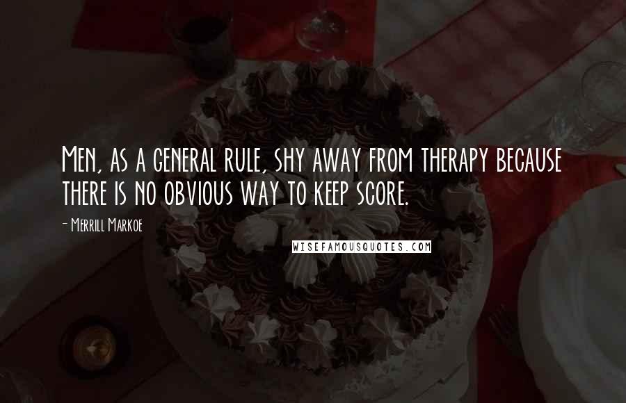 Merrill Markoe Quotes: Men, as a general rule, shy away from therapy because there is no obvious way to keep score.