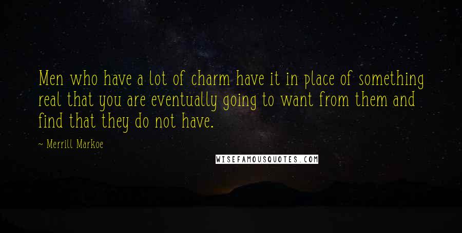 Merrill Markoe Quotes: Men who have a lot of charm have it in place of something real that you are eventually going to want from them and find that they do not have.