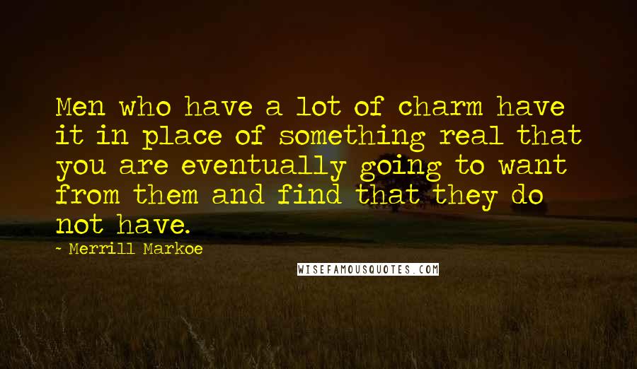 Merrill Markoe Quotes: Men who have a lot of charm have it in place of something real that you are eventually going to want from them and find that they do not have.