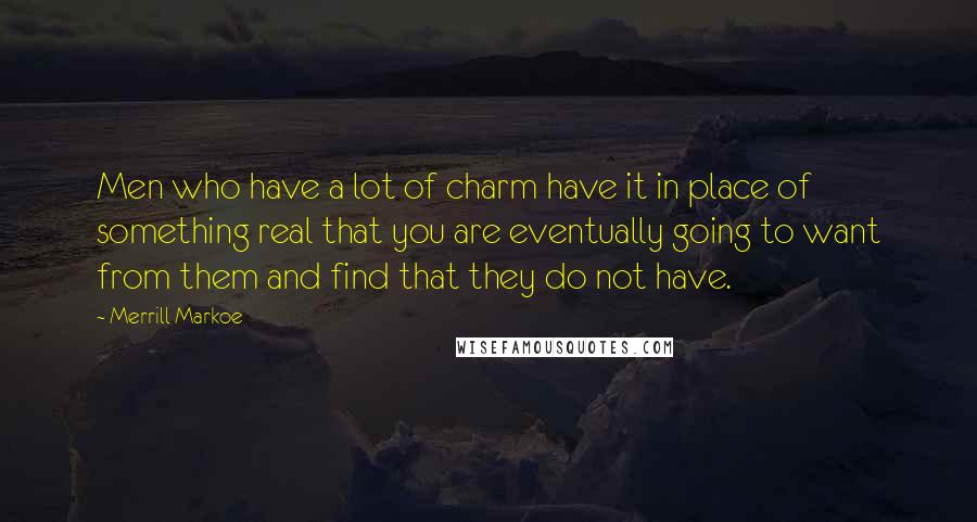 Merrill Markoe Quotes: Men who have a lot of charm have it in place of something real that you are eventually going to want from them and find that they do not have.