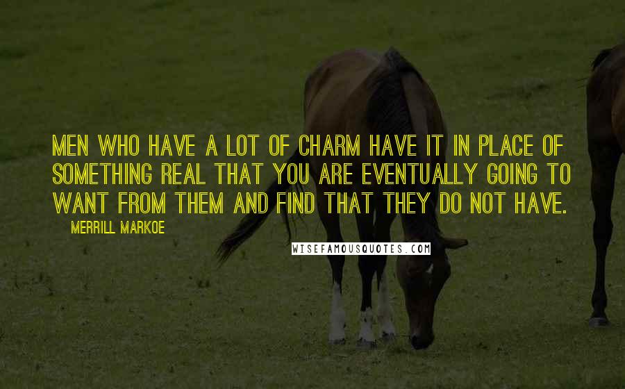 Merrill Markoe Quotes: Men who have a lot of charm have it in place of something real that you are eventually going to want from them and find that they do not have.