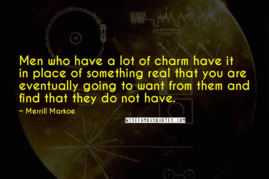 Merrill Markoe Quotes: Men who have a lot of charm have it in place of something real that you are eventually going to want from them and find that they do not have.