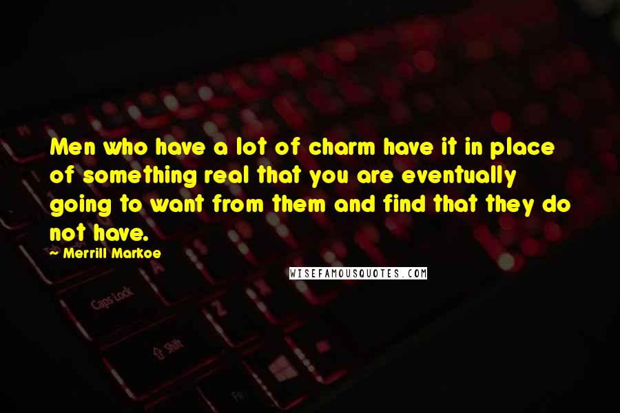Merrill Markoe Quotes: Men who have a lot of charm have it in place of something real that you are eventually going to want from them and find that they do not have.