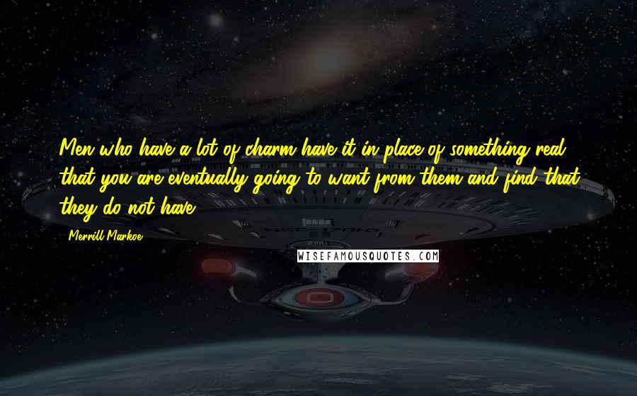 Merrill Markoe Quotes: Men who have a lot of charm have it in place of something real that you are eventually going to want from them and find that they do not have.