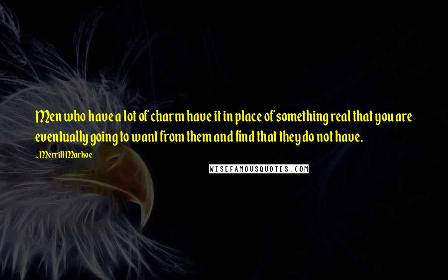 Merrill Markoe Quotes: Men who have a lot of charm have it in place of something real that you are eventually going to want from them and find that they do not have.