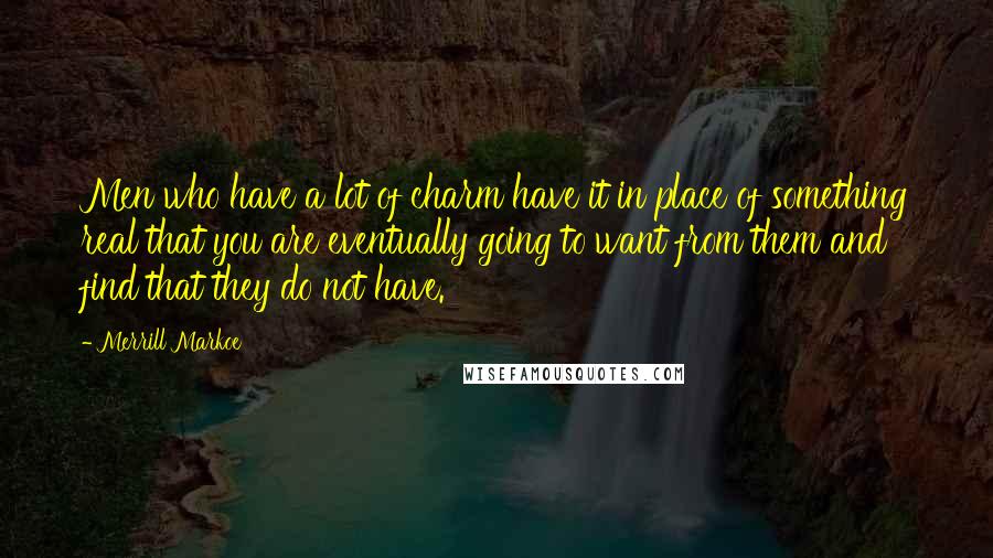 Merrill Markoe Quotes: Men who have a lot of charm have it in place of something real that you are eventually going to want from them and find that they do not have.