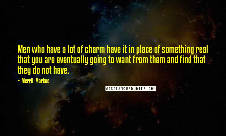 Merrill Markoe Quotes: Men who have a lot of charm have it in place of something real that you are eventually going to want from them and find that they do not have.