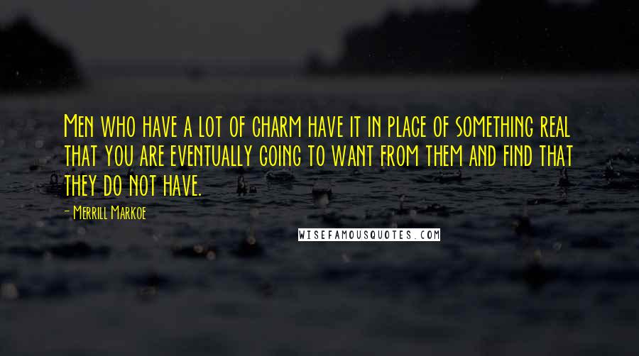 Merrill Markoe Quotes: Men who have a lot of charm have it in place of something real that you are eventually going to want from them and find that they do not have.