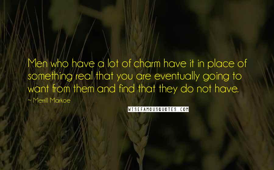 Merrill Markoe Quotes: Men who have a lot of charm have it in place of something real that you are eventually going to want from them and find that they do not have.