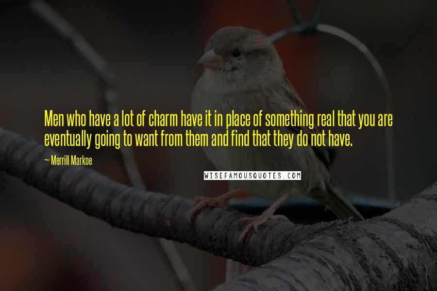 Merrill Markoe Quotes: Men who have a lot of charm have it in place of something real that you are eventually going to want from them and find that they do not have.