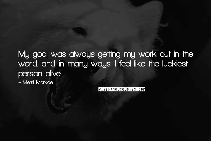 Merrill Markoe Quotes: My goal was always getting my work out in the world, and in many ways, I feel like the luckiest person alive.