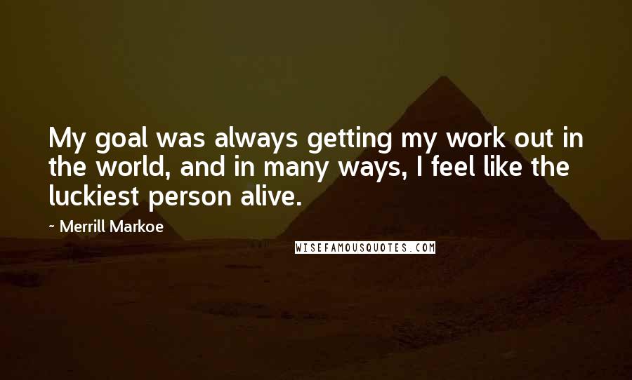 Merrill Markoe Quotes: My goal was always getting my work out in the world, and in many ways, I feel like the luckiest person alive.