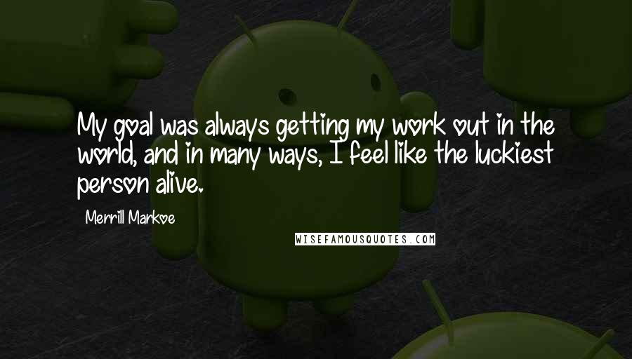 Merrill Markoe Quotes: My goal was always getting my work out in the world, and in many ways, I feel like the luckiest person alive.