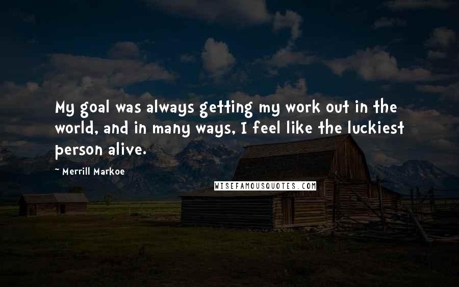 Merrill Markoe Quotes: My goal was always getting my work out in the world, and in many ways, I feel like the luckiest person alive.