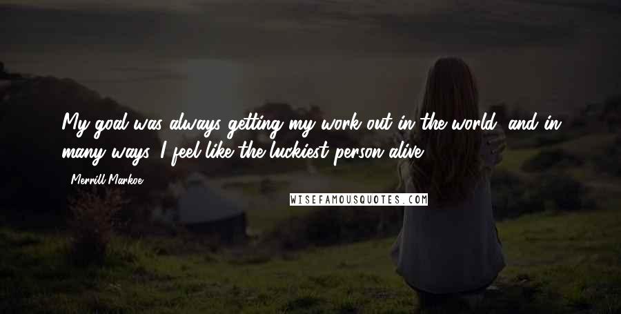 Merrill Markoe Quotes: My goal was always getting my work out in the world, and in many ways, I feel like the luckiest person alive.