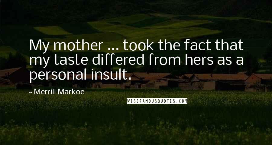 Merrill Markoe Quotes: My mother ... took the fact that my taste differed from hers as a personal insult.