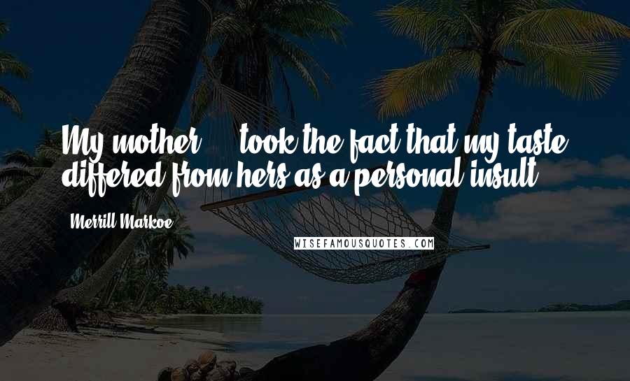 Merrill Markoe Quotes: My mother ... took the fact that my taste differed from hers as a personal insult.