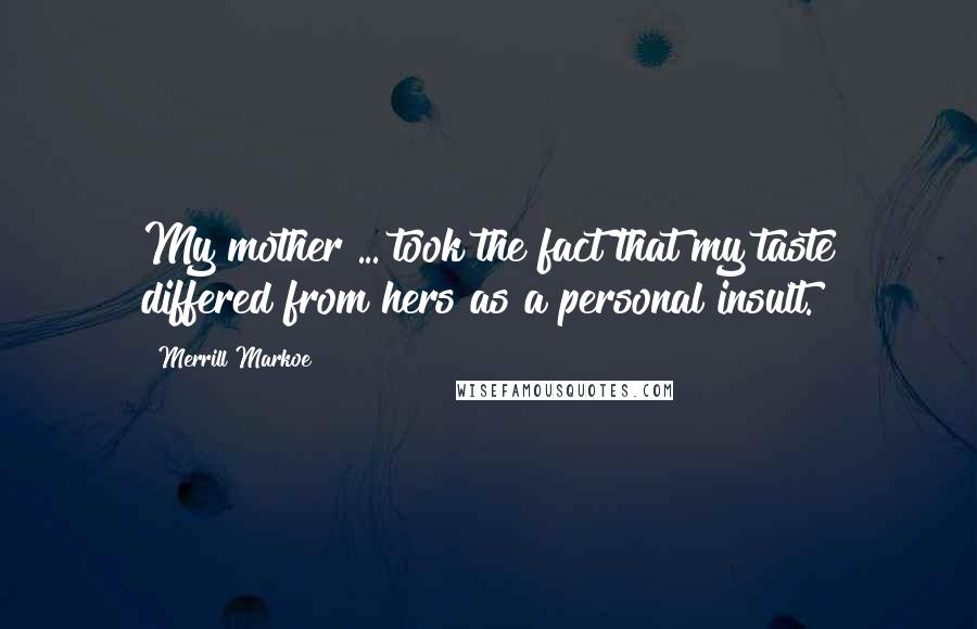 Merrill Markoe Quotes: My mother ... took the fact that my taste differed from hers as a personal insult.