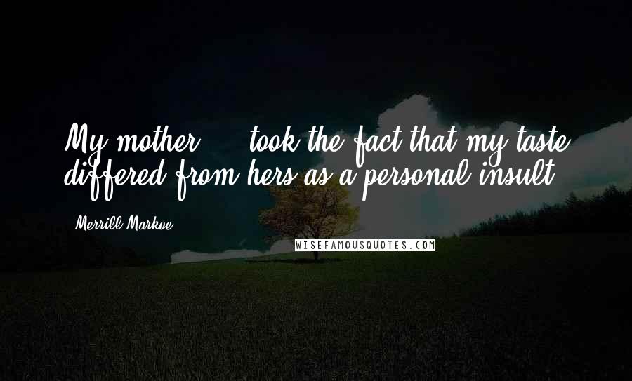 Merrill Markoe Quotes: My mother ... took the fact that my taste differed from hers as a personal insult.