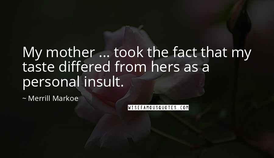 Merrill Markoe Quotes: My mother ... took the fact that my taste differed from hers as a personal insult.