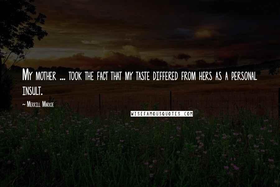 Merrill Markoe Quotes: My mother ... took the fact that my taste differed from hers as a personal insult.