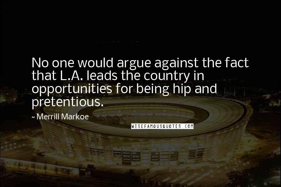 Merrill Markoe Quotes: No one would argue against the fact that L.A. leads the country in opportunities for being hip and pretentious.