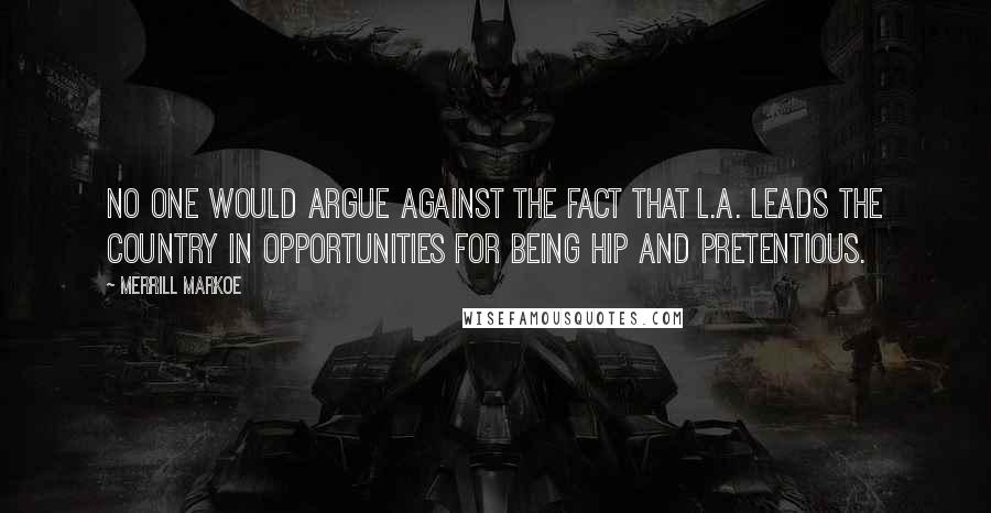 Merrill Markoe Quotes: No one would argue against the fact that L.A. leads the country in opportunities for being hip and pretentious.