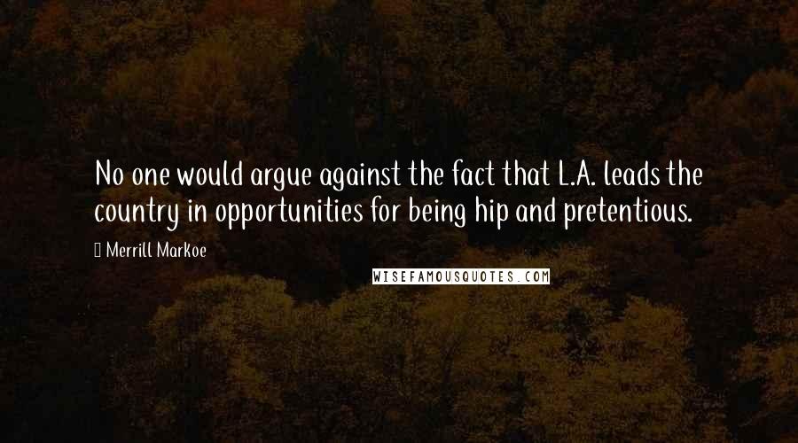 Merrill Markoe Quotes: No one would argue against the fact that L.A. leads the country in opportunities for being hip and pretentious.