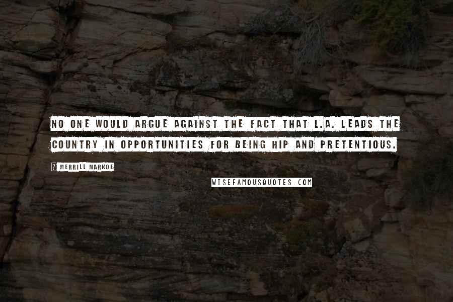 Merrill Markoe Quotes: No one would argue against the fact that L.A. leads the country in opportunities for being hip and pretentious.