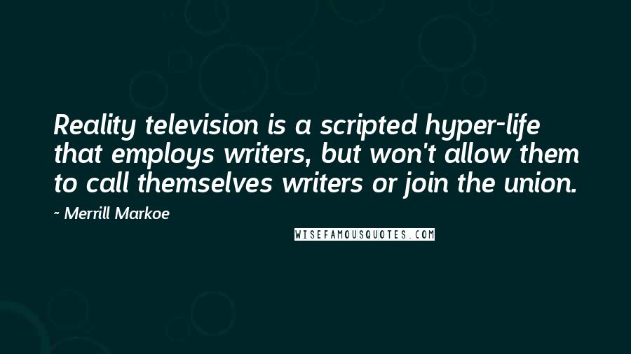 Merrill Markoe Quotes: Reality television is a scripted hyper-life that employs writers, but won't allow them to call themselves writers or join the union.