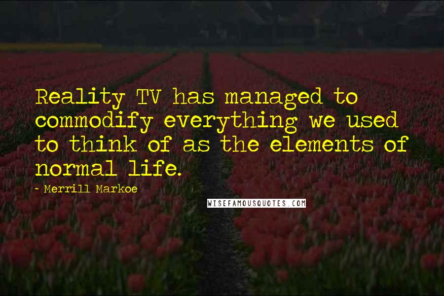 Merrill Markoe Quotes: Reality TV has managed to commodify everything we used to think of as the elements of normal life.