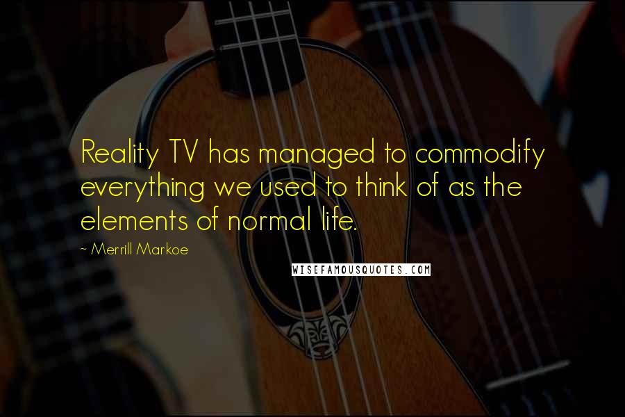 Merrill Markoe Quotes: Reality TV has managed to commodify everything we used to think of as the elements of normal life.