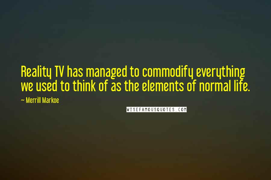 Merrill Markoe Quotes: Reality TV has managed to commodify everything we used to think of as the elements of normal life.