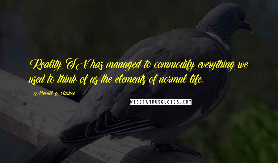 Merrill Markoe Quotes: Reality TV has managed to commodify everything we used to think of as the elements of normal life.