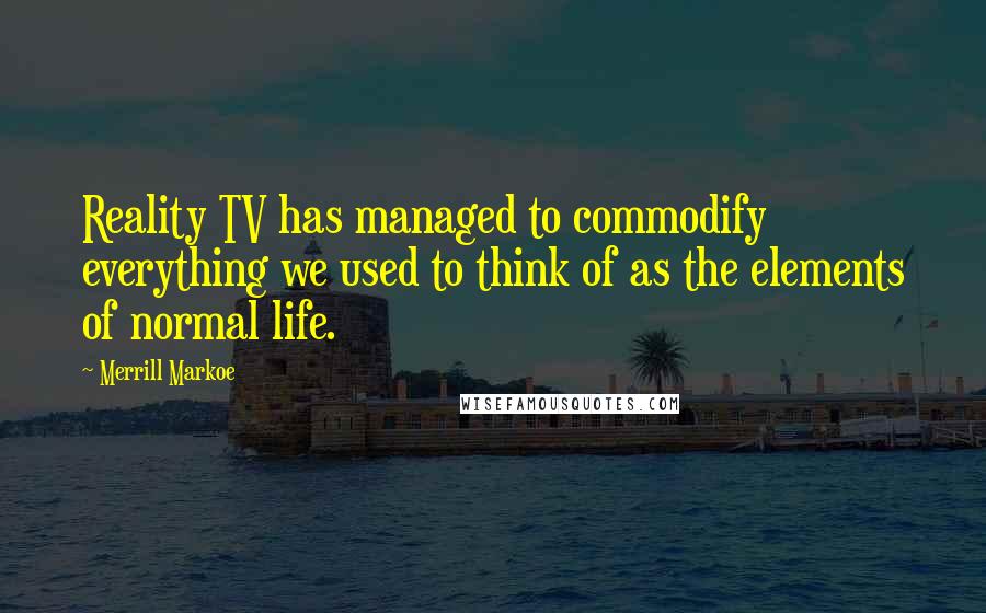 Merrill Markoe Quotes: Reality TV has managed to commodify everything we used to think of as the elements of normal life.