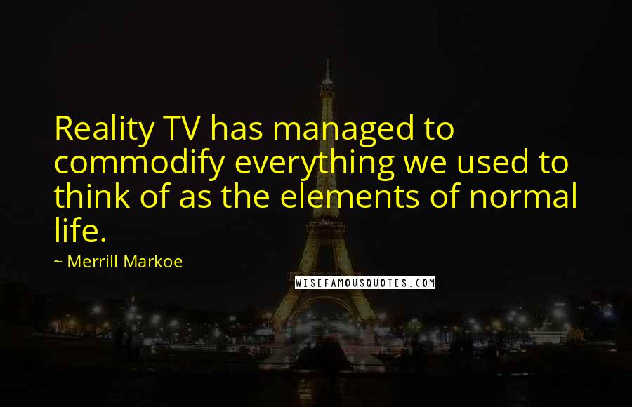 Merrill Markoe Quotes: Reality TV has managed to commodify everything we used to think of as the elements of normal life.