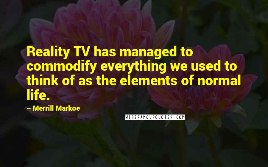 Merrill Markoe Quotes: Reality TV has managed to commodify everything we used to think of as the elements of normal life.