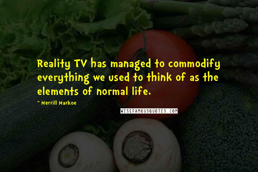 Merrill Markoe Quotes: Reality TV has managed to commodify everything we used to think of as the elements of normal life.