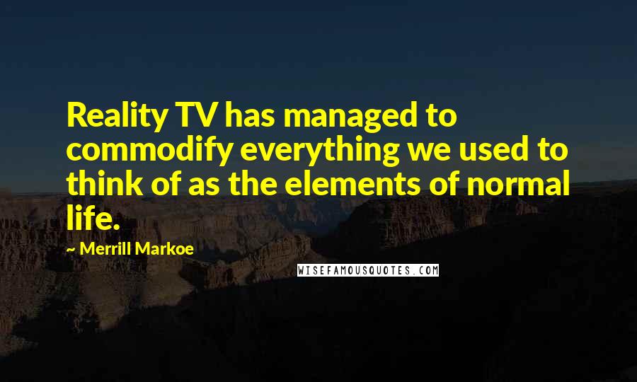 Merrill Markoe Quotes: Reality TV has managed to commodify everything we used to think of as the elements of normal life.