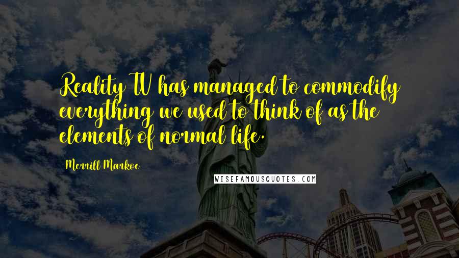 Merrill Markoe Quotes: Reality TV has managed to commodify everything we used to think of as the elements of normal life.