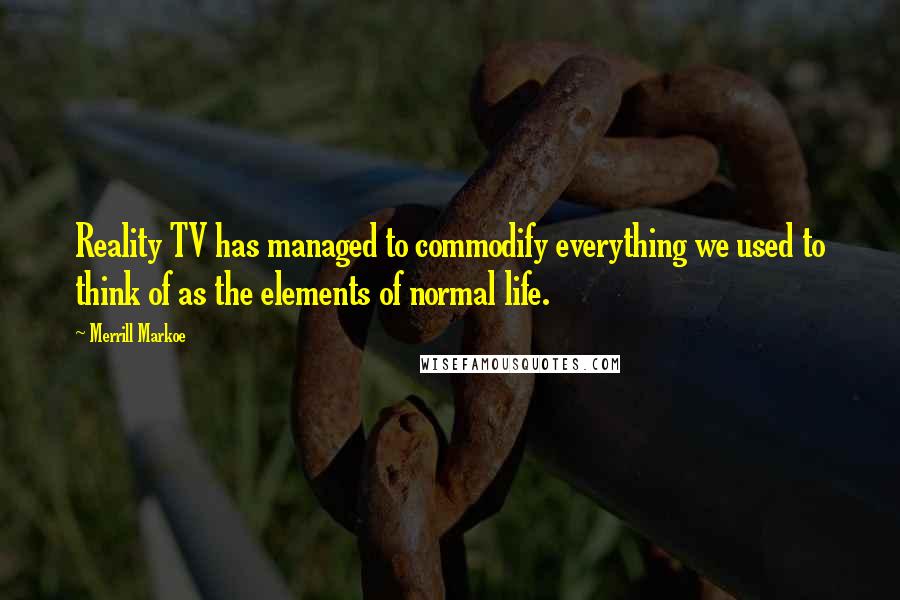 Merrill Markoe Quotes: Reality TV has managed to commodify everything we used to think of as the elements of normal life.