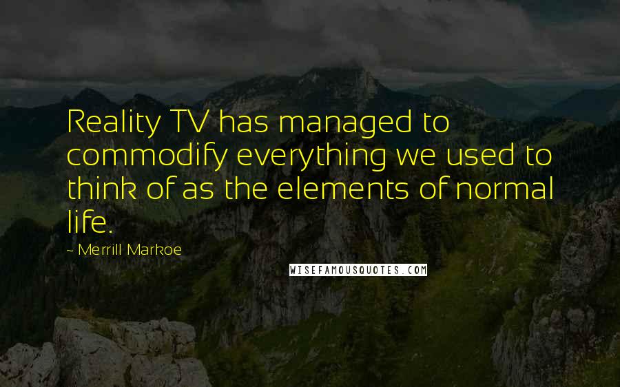 Merrill Markoe Quotes: Reality TV has managed to commodify everything we used to think of as the elements of normal life.