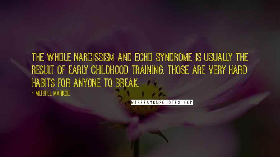 Merrill Markoe Quotes: The whole narcissism and echo syndrome is usually the result of early childhood training. Those are very hard habits for anyone to break.