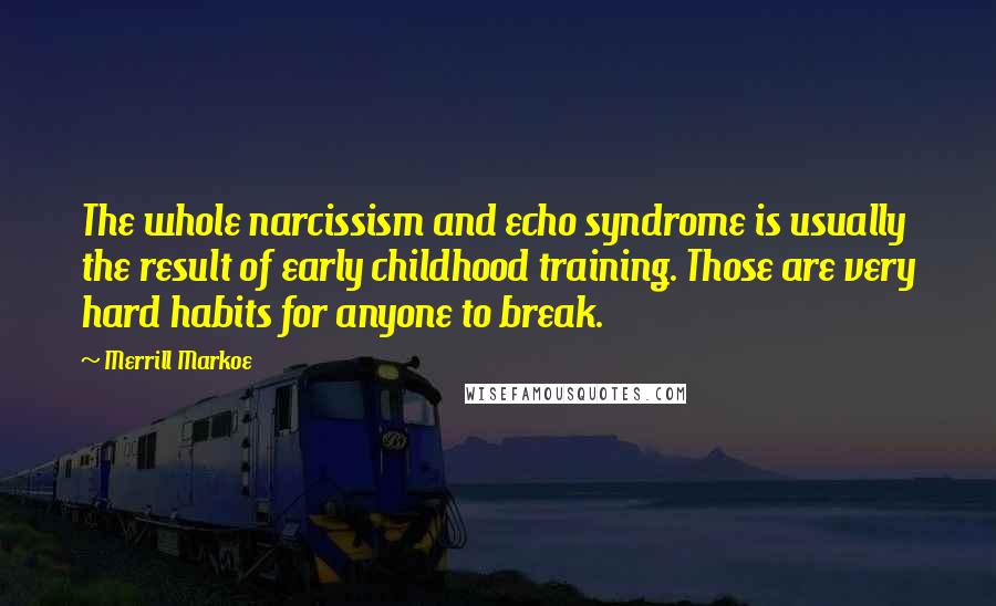 Merrill Markoe Quotes: The whole narcissism and echo syndrome is usually the result of early childhood training. Those are very hard habits for anyone to break.