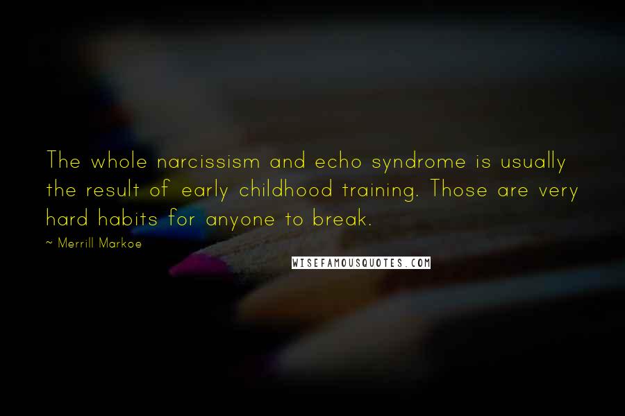 Merrill Markoe Quotes: The whole narcissism and echo syndrome is usually the result of early childhood training. Those are very hard habits for anyone to break.